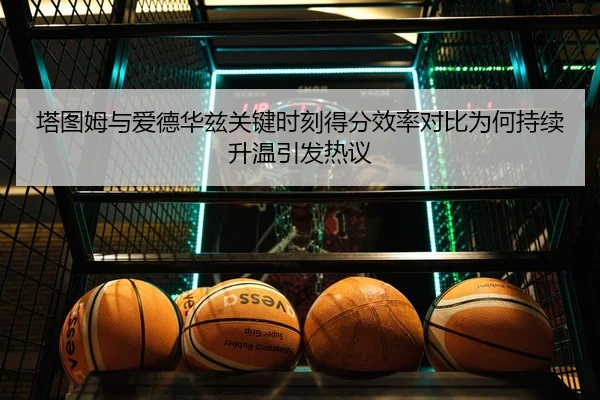 塔图姆与爱德华兹关键时刻得分效率对比为何持续升温引发热议