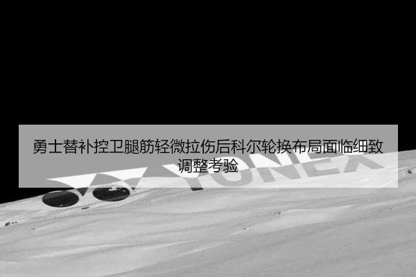 勇士替补控卫腿筋轻微拉伤后科尔轮换布局面临细致调整考验
