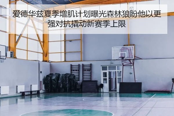 爱德华兹夏季增肌计划曝光森林狼盼他以更强对抗撬动新赛季上限