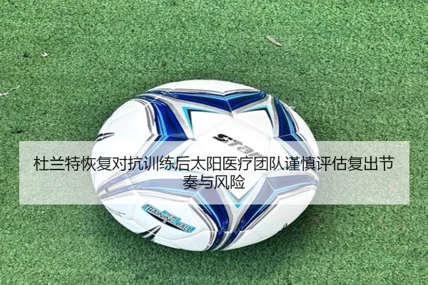 杜兰特恢复对抗训练后太阳医疗团队谨慎评估复出节奏与风险
