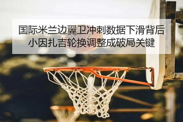 国际米兰边翼卫冲刺数据下滑背后 小因扎吉轮换调整成破局关键